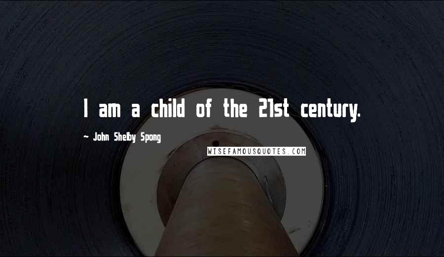 John Shelby Spong Quotes: I am a child of the 21st century.