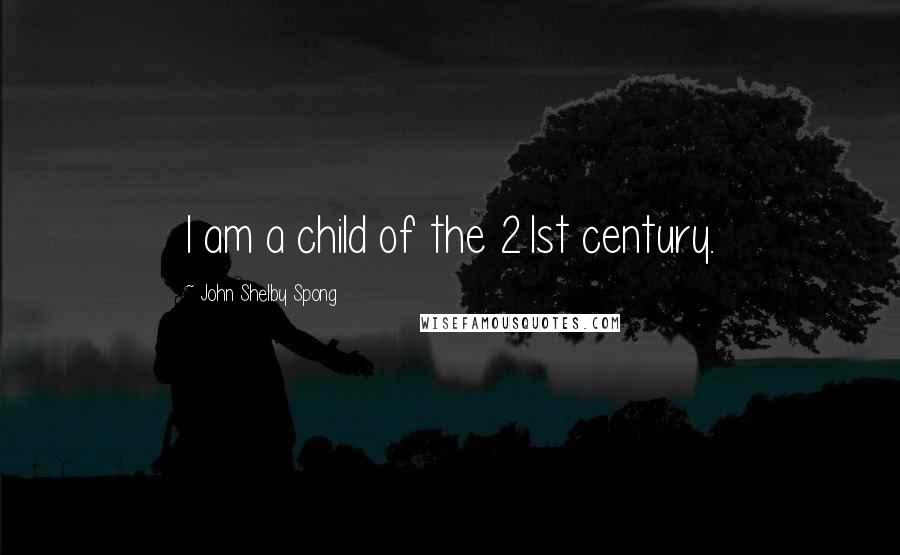 John Shelby Spong Quotes: I am a child of the 21st century.