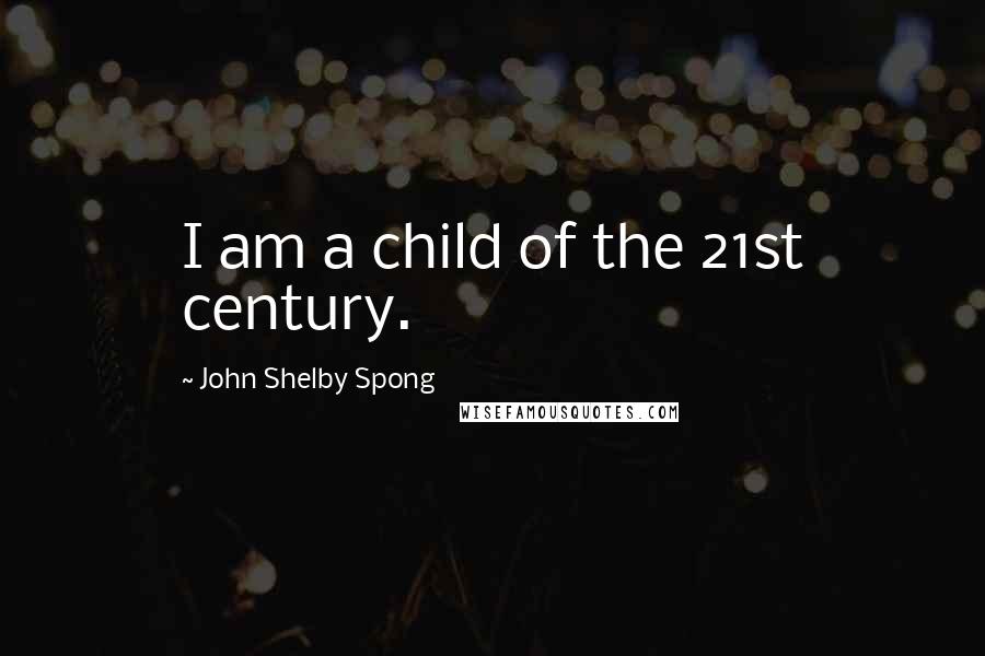 John Shelby Spong Quotes: I am a child of the 21st century.