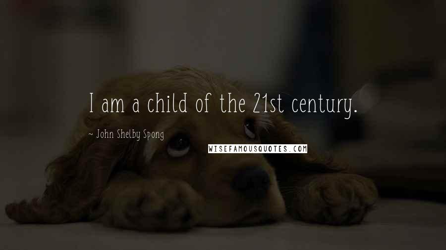 John Shelby Spong Quotes: I am a child of the 21st century.