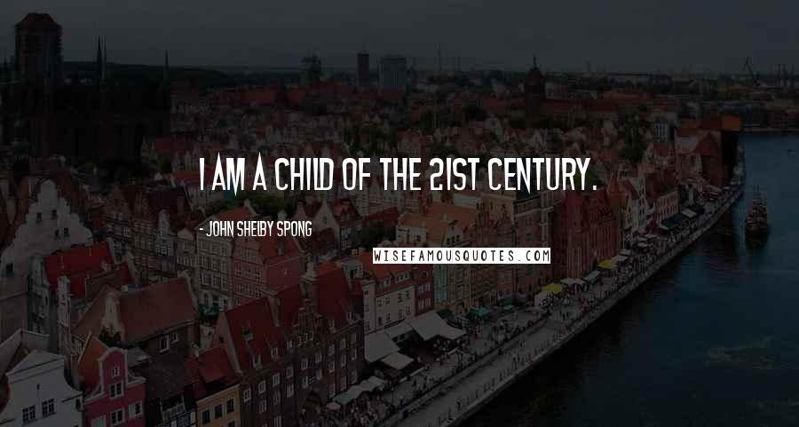 John Shelby Spong Quotes: I am a child of the 21st century.