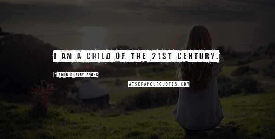 John Shelby Spong Quotes: I am a child of the 21st century.