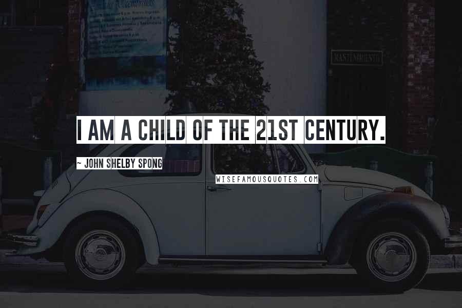 John Shelby Spong Quotes: I am a child of the 21st century.