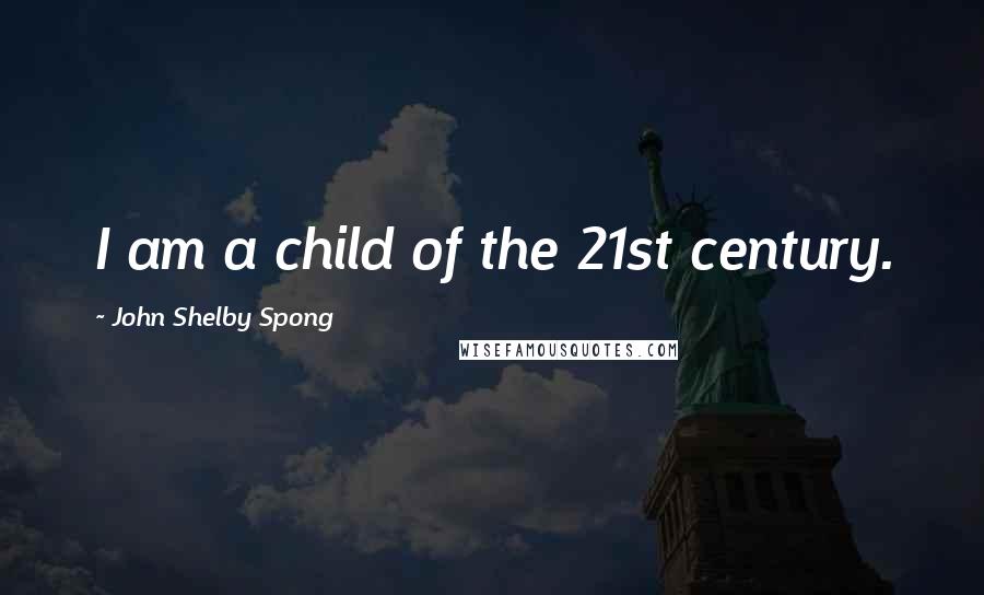 John Shelby Spong Quotes: I am a child of the 21st century.