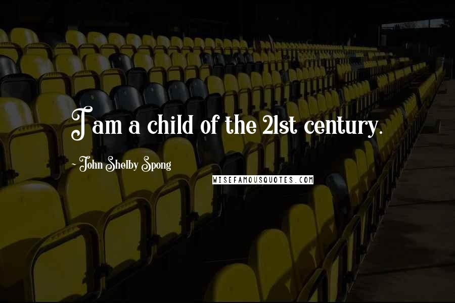 John Shelby Spong Quotes: I am a child of the 21st century.