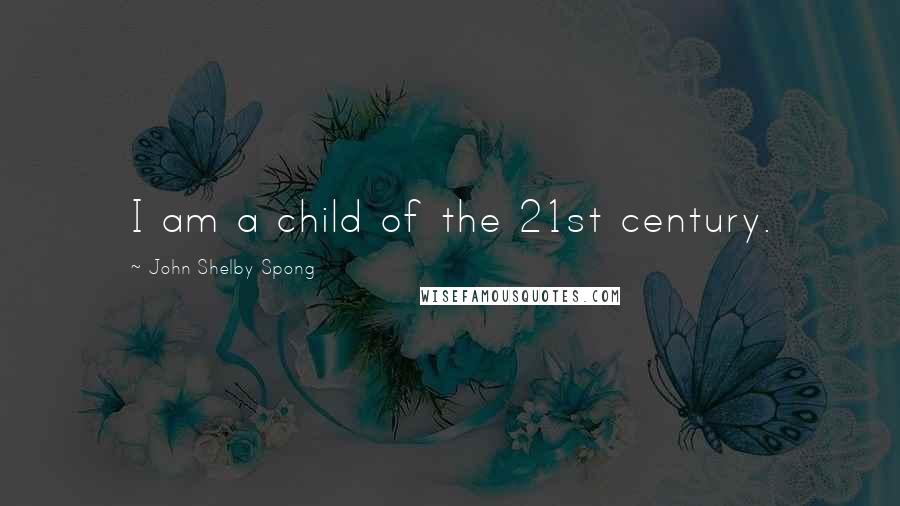 John Shelby Spong Quotes: I am a child of the 21st century.