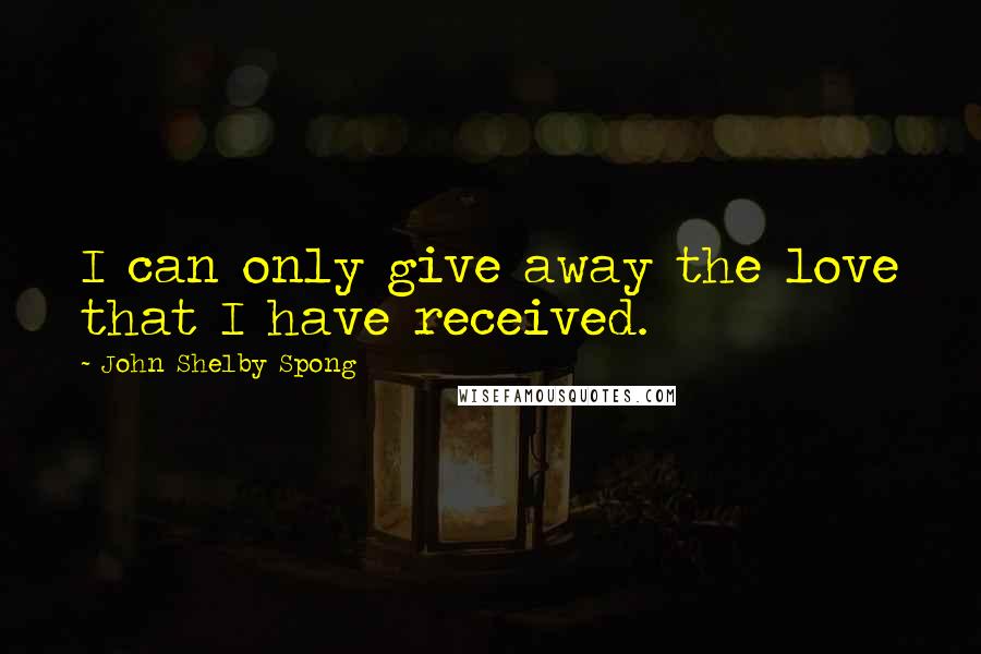 John Shelby Spong Quotes: I can only give away the love that I have received.