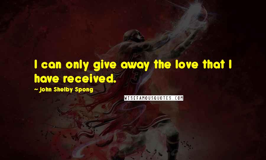 John Shelby Spong Quotes: I can only give away the love that I have received.