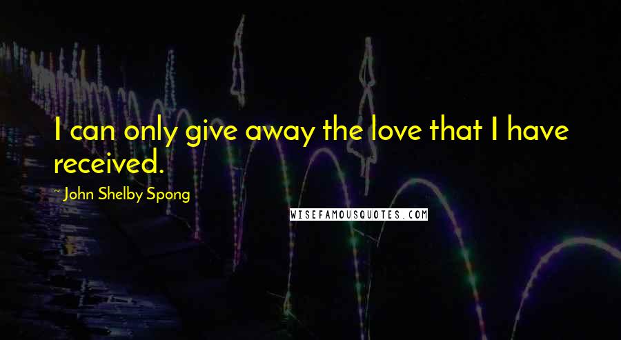 John Shelby Spong Quotes: I can only give away the love that I have received.