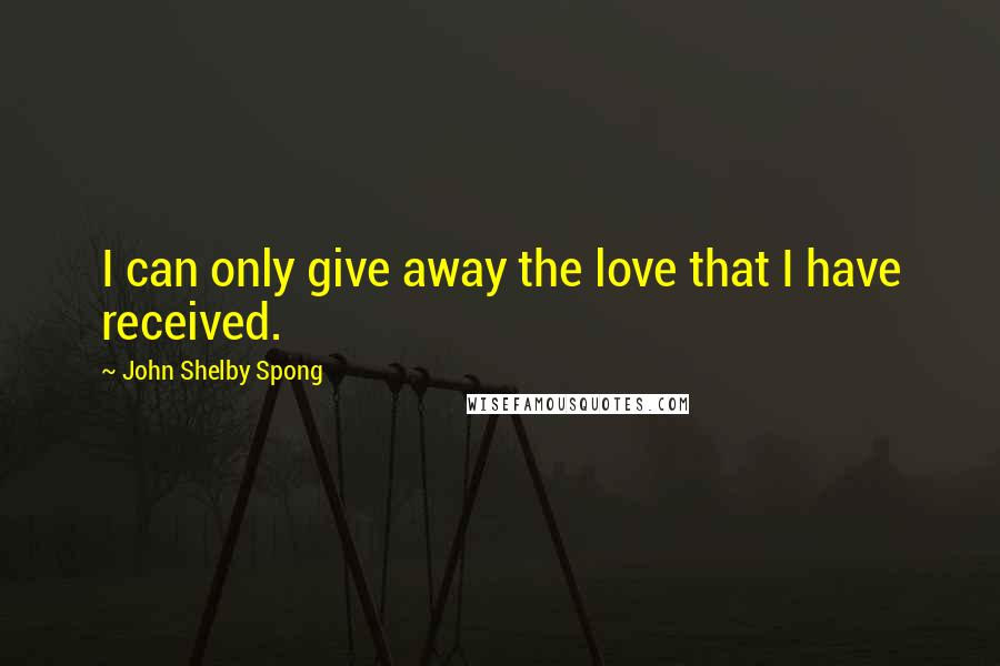 John Shelby Spong Quotes: I can only give away the love that I have received.