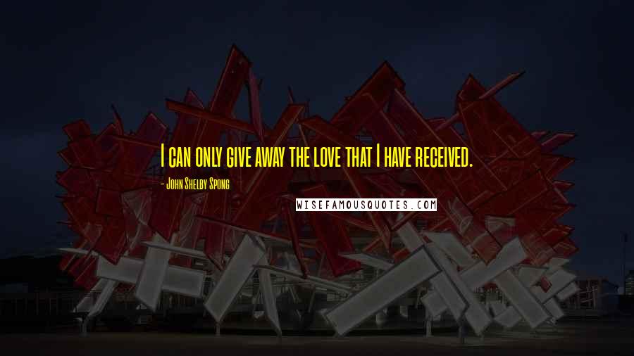 John Shelby Spong Quotes: I can only give away the love that I have received.