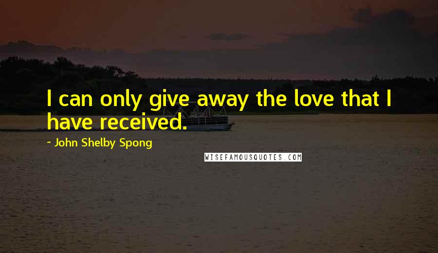 John Shelby Spong Quotes: I can only give away the love that I have received.