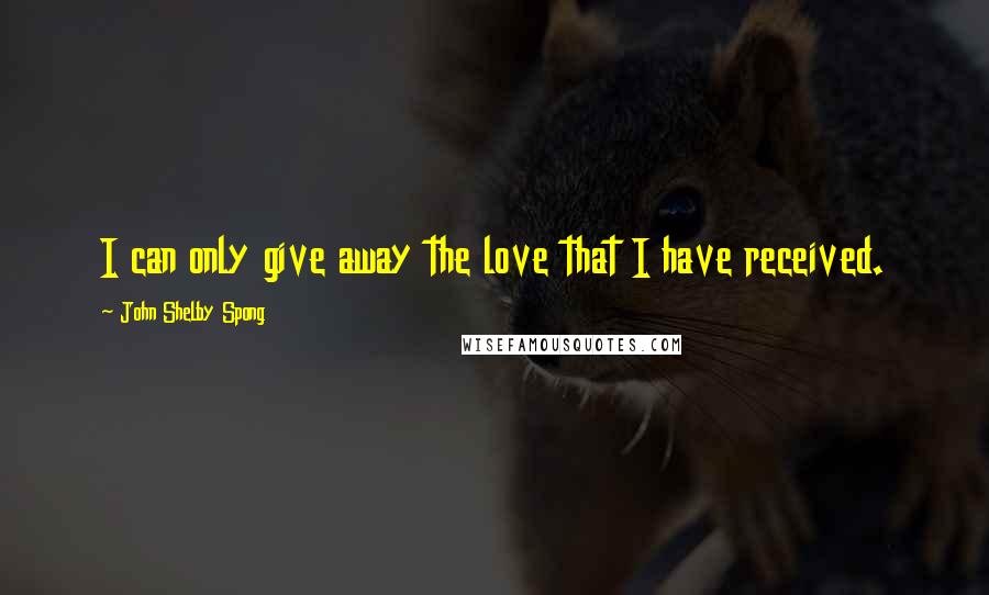 John Shelby Spong Quotes: I can only give away the love that I have received.