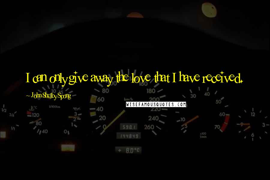 John Shelby Spong Quotes: I can only give away the love that I have received.