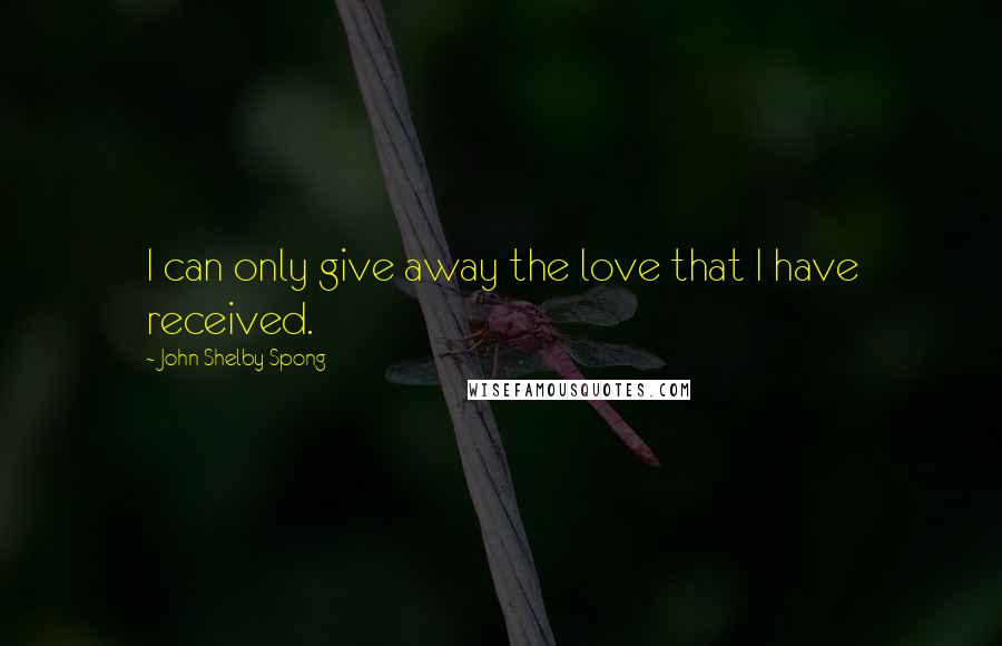 John Shelby Spong Quotes: I can only give away the love that I have received.