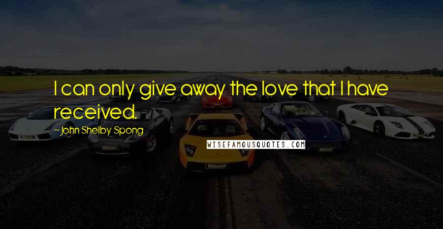 John Shelby Spong Quotes: I can only give away the love that I have received.