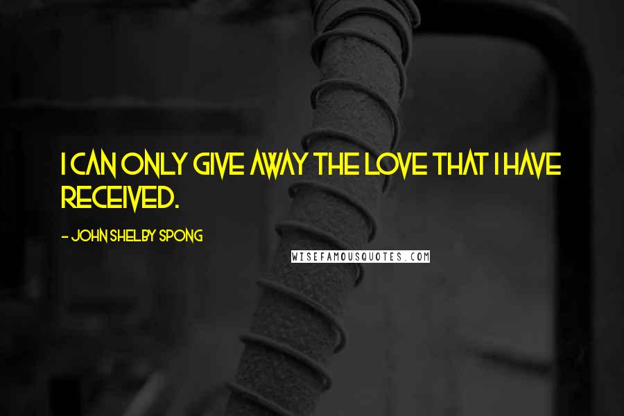 John Shelby Spong Quotes: I can only give away the love that I have received.
