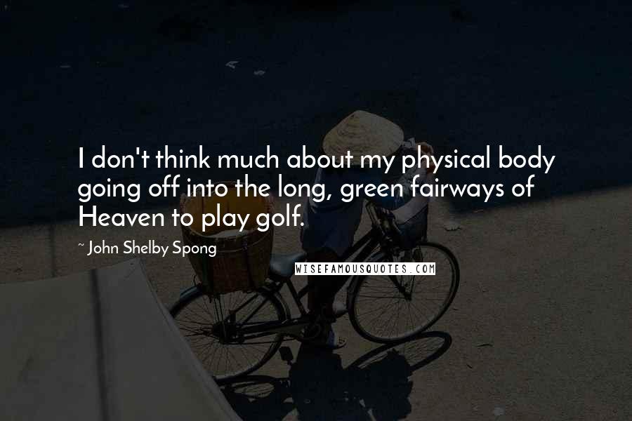 John Shelby Spong Quotes: I don't think much about my physical body going off into the long, green fairways of Heaven to play golf.