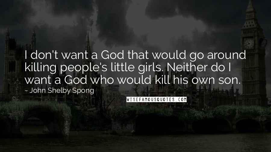 John Shelby Spong Quotes: I don't want a God that would go around killing people's little girls. Neither do I want a God who would kill his own son.