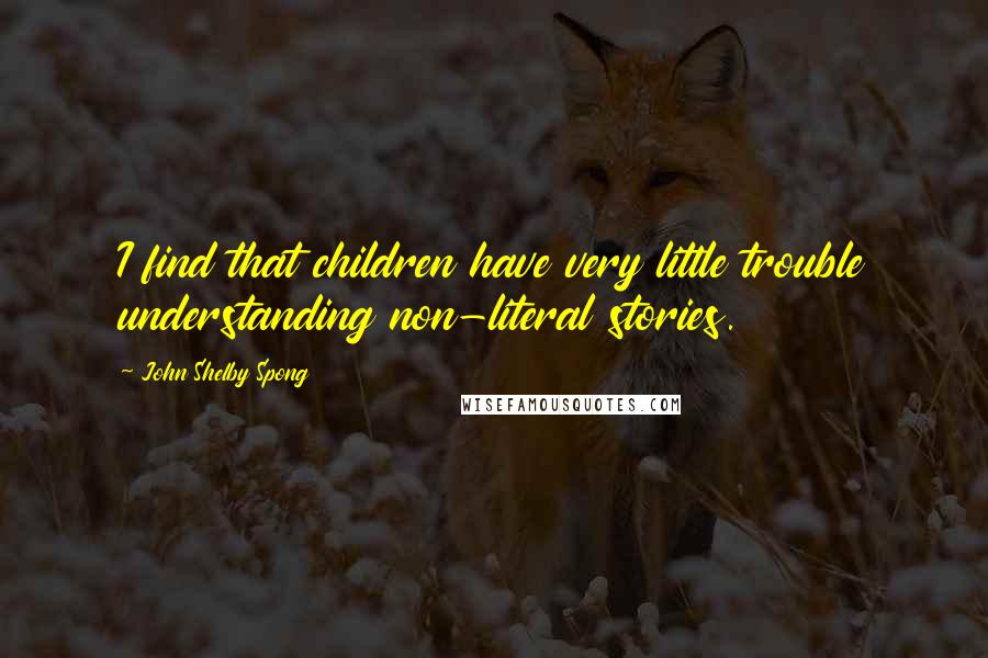 John Shelby Spong Quotes: I find that children have very little trouble understanding non-literal stories.