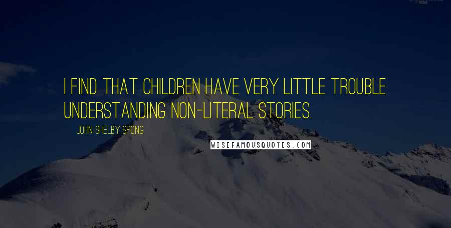 John Shelby Spong Quotes: I find that children have very little trouble understanding non-literal stories.