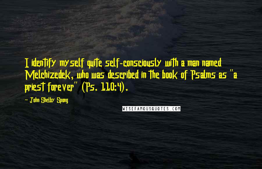 John Shelby Spong Quotes: I identify myself quite self-consciously with a man named Melchizedek, who was described in the book of Psalms as "a priest forever" (Ps. 110:4).
