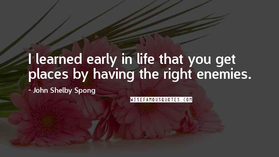 John Shelby Spong Quotes: I learned early in life that you get places by having the right enemies.