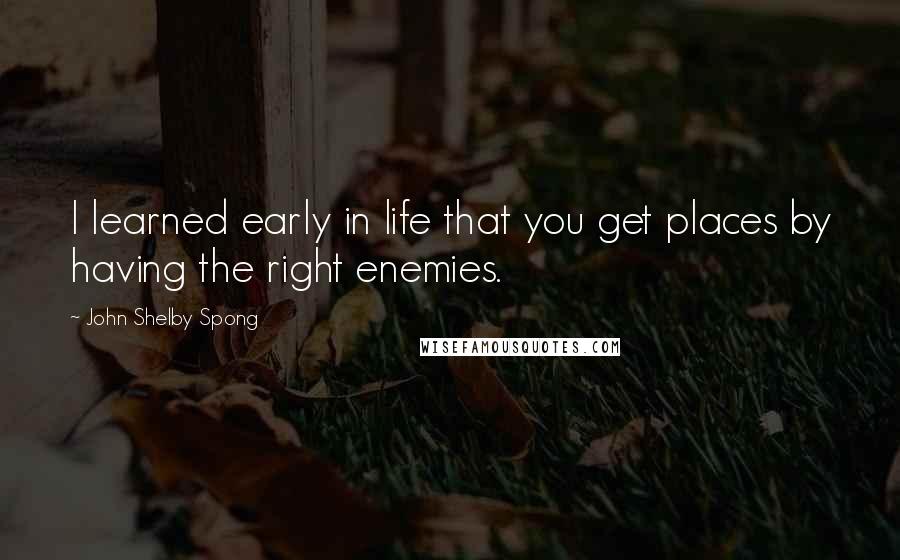 John Shelby Spong Quotes: I learned early in life that you get places by having the right enemies.