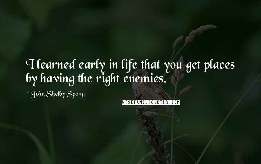 John Shelby Spong Quotes: I learned early in life that you get places by having the right enemies.