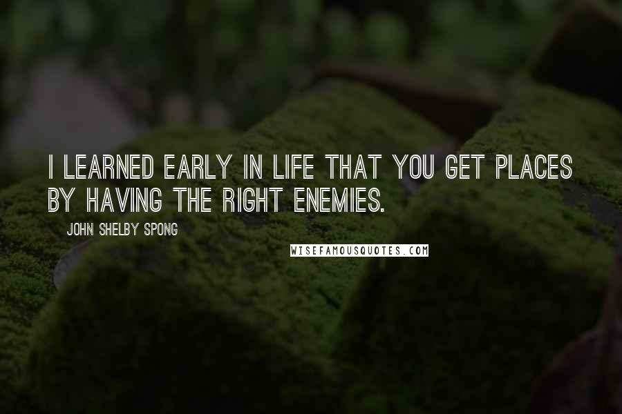 John Shelby Spong Quotes: I learned early in life that you get places by having the right enemies.