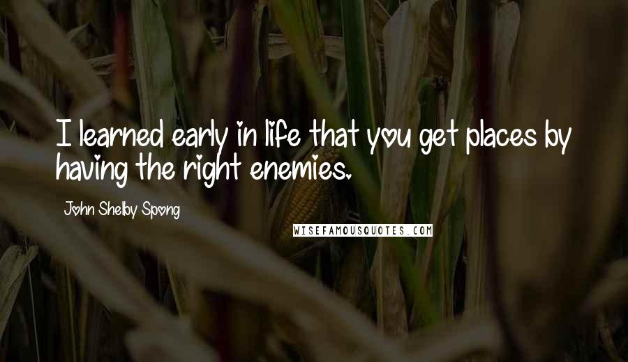 John Shelby Spong Quotes: I learned early in life that you get places by having the right enemies.