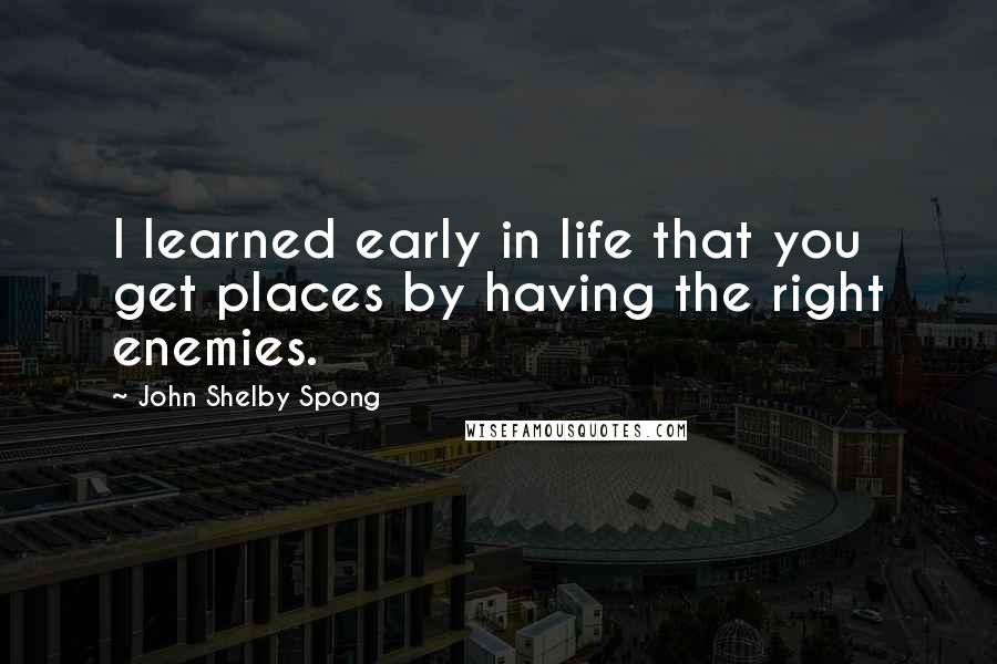 John Shelby Spong Quotes: I learned early in life that you get places by having the right enemies.