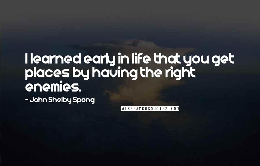 John Shelby Spong Quotes: I learned early in life that you get places by having the right enemies.