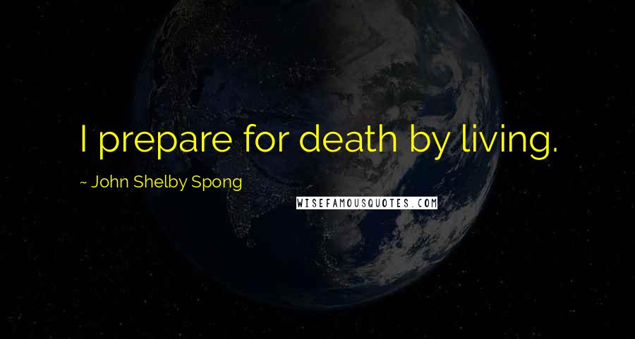 John Shelby Spong Quotes: I prepare for death by living.