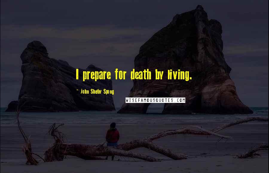 John Shelby Spong Quotes: I prepare for death by living.