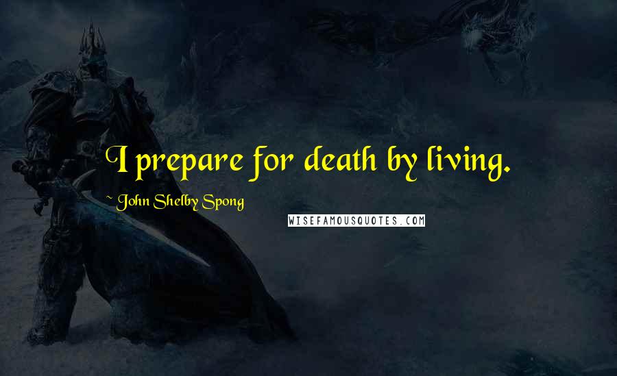 John Shelby Spong Quotes: I prepare for death by living.