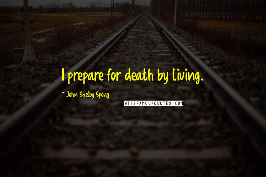 John Shelby Spong Quotes: I prepare for death by living.