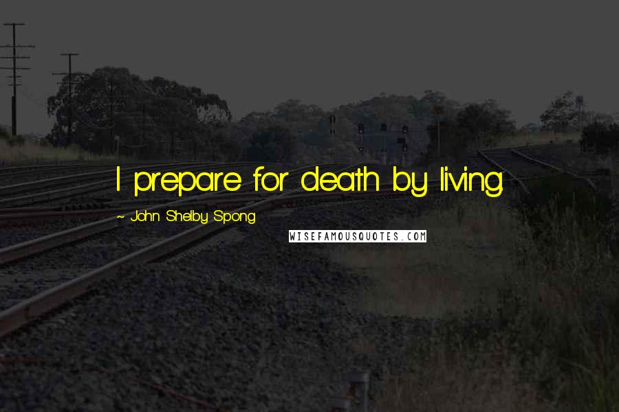 John Shelby Spong Quotes: I prepare for death by living.