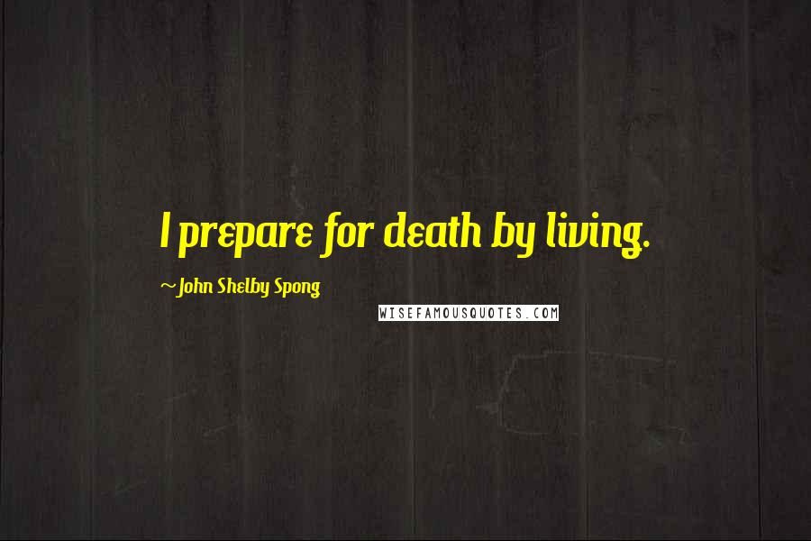 John Shelby Spong Quotes: I prepare for death by living.