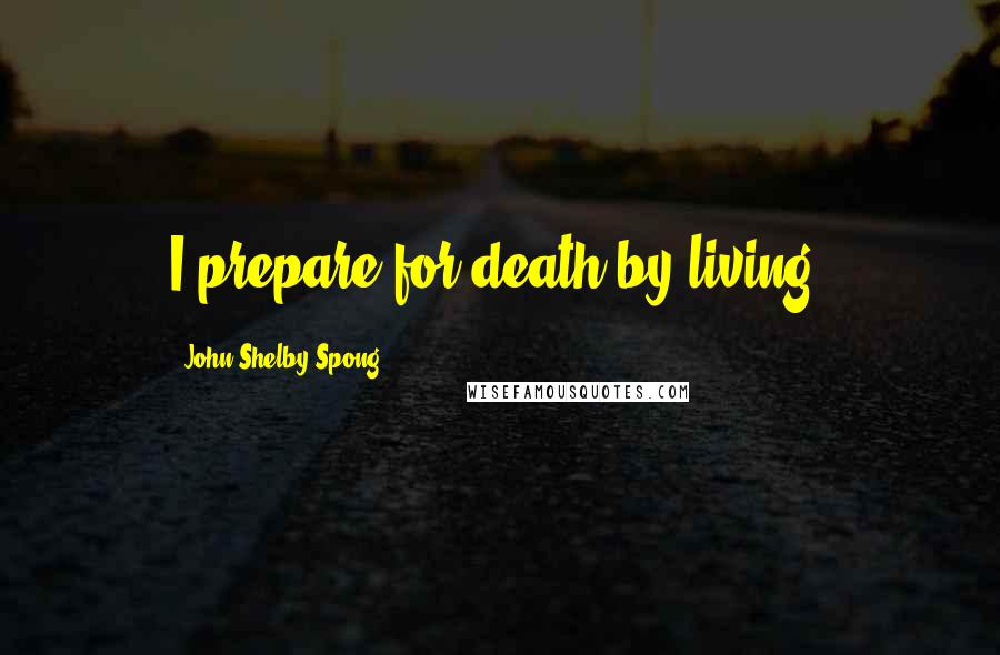 John Shelby Spong Quotes: I prepare for death by living.