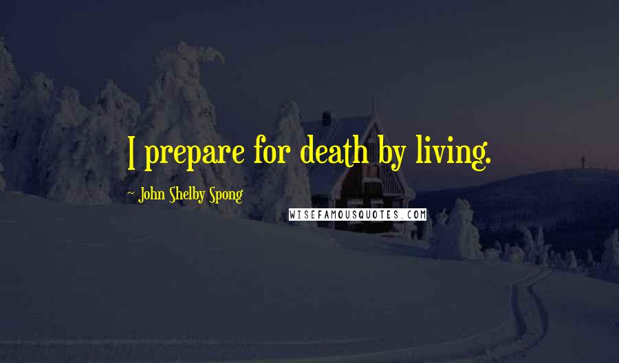 John Shelby Spong Quotes: I prepare for death by living.