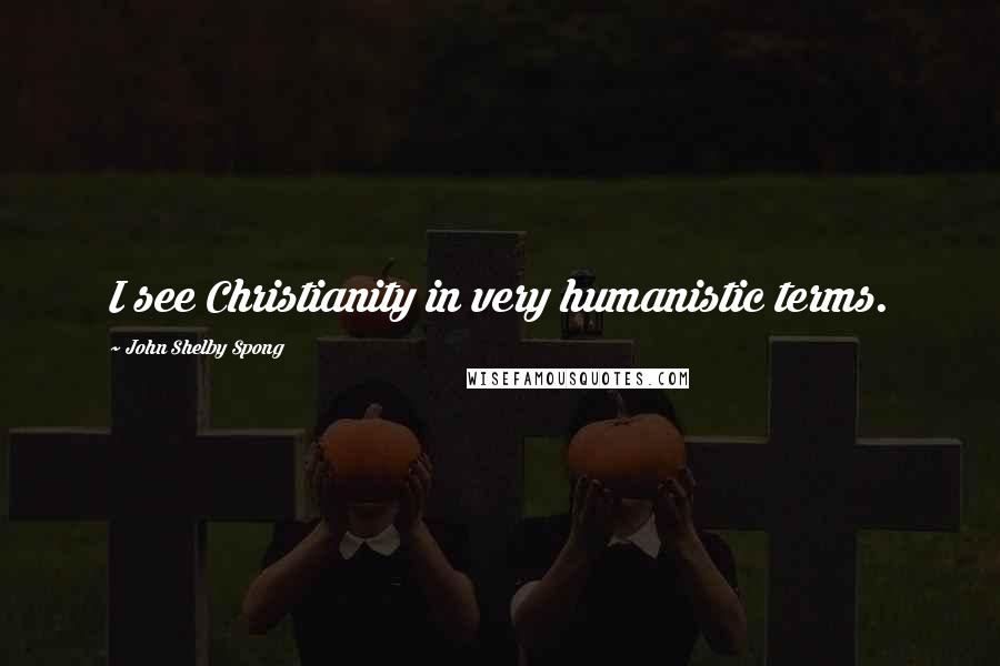 John Shelby Spong Quotes: I see Christianity in very humanistic terms.