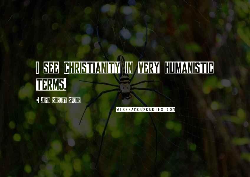 John Shelby Spong Quotes: I see Christianity in very humanistic terms.