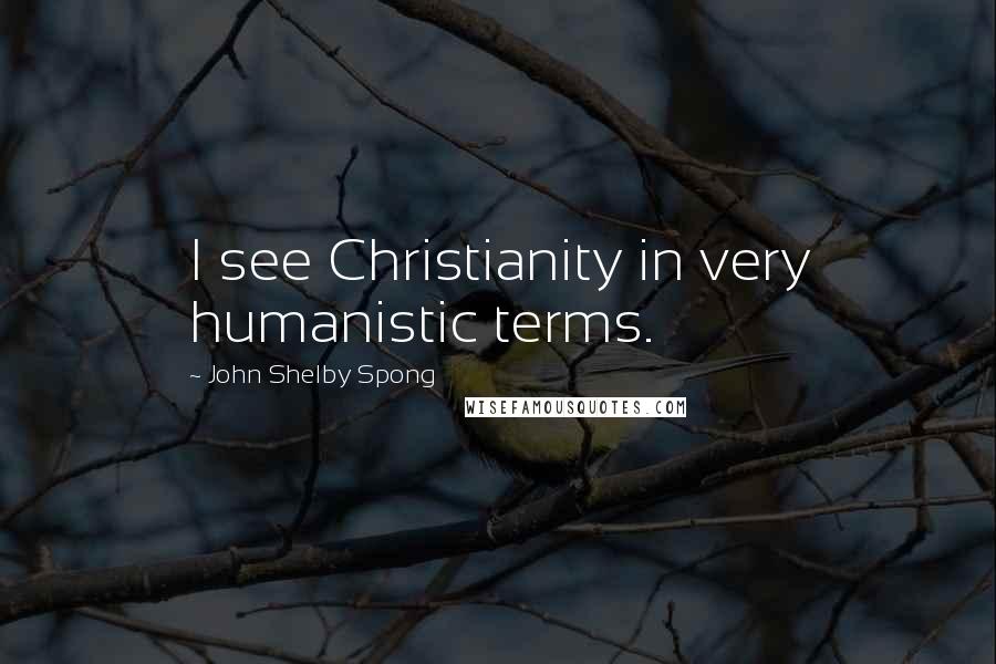 John Shelby Spong Quotes: I see Christianity in very humanistic terms.