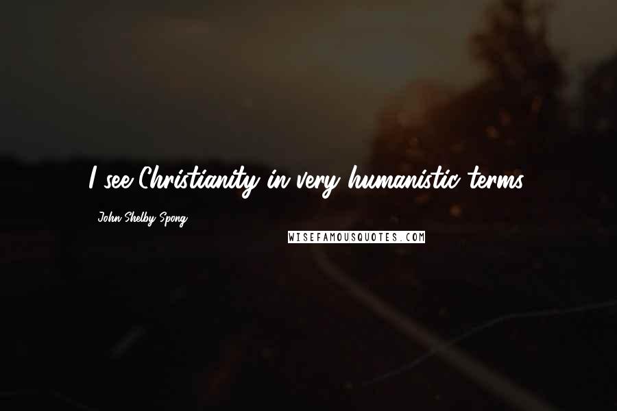 John Shelby Spong Quotes: I see Christianity in very humanistic terms.