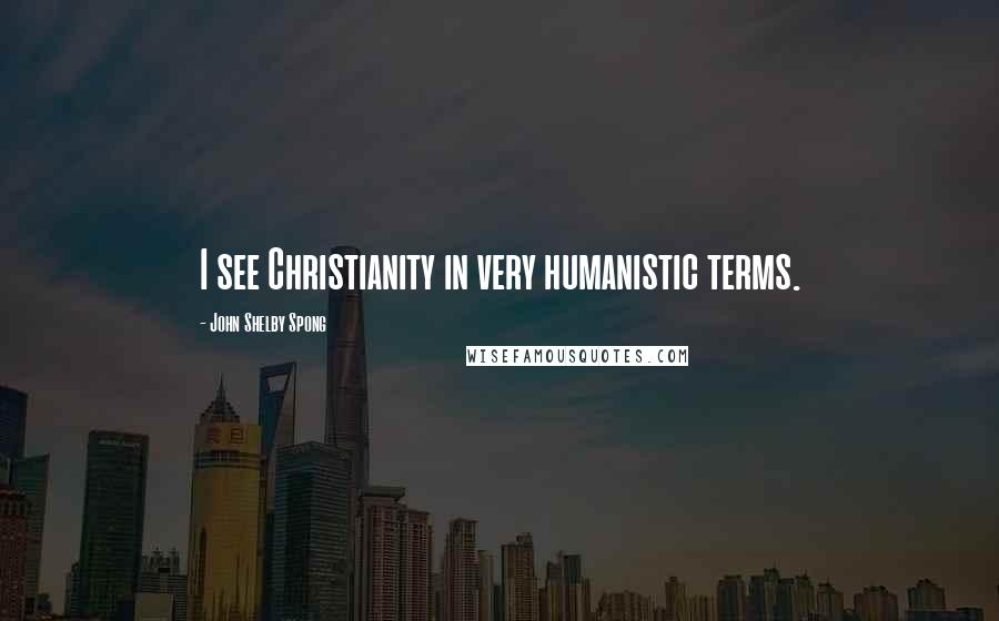 John Shelby Spong Quotes: I see Christianity in very humanistic terms.