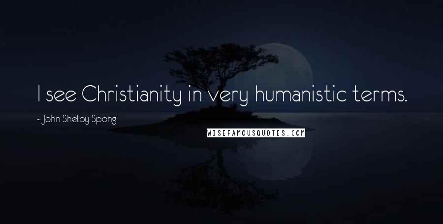 John Shelby Spong Quotes: I see Christianity in very humanistic terms.