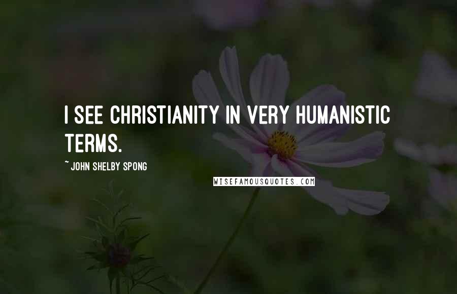 John Shelby Spong Quotes: I see Christianity in very humanistic terms.