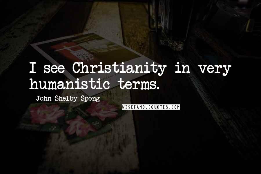 John Shelby Spong Quotes: I see Christianity in very humanistic terms.