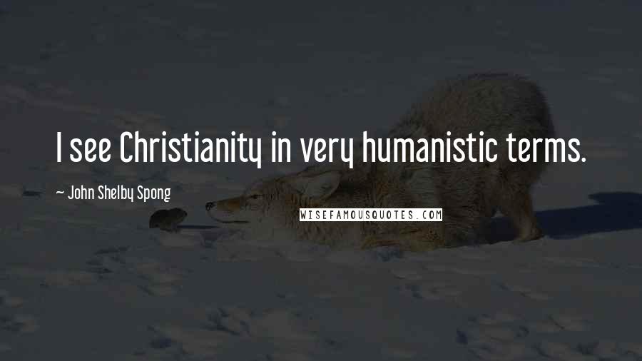 John Shelby Spong Quotes: I see Christianity in very humanistic terms.